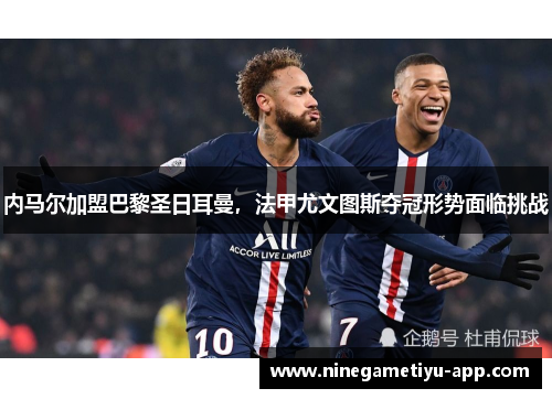 内马尔加盟巴黎圣日耳曼，法甲尤文图斯夺冠形势面临挑战