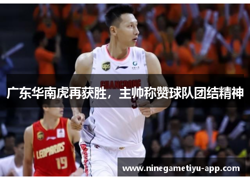 广东华南虎再获胜，主帅称赞球队团结精神