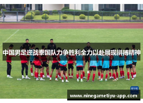 中国男足迎战泰国队力争胜利全力以赴展现拼搏精神