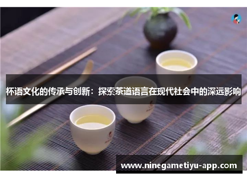 杯语文化的传承与创新:探索茶道语言在现代社会中的深远影响 杯语文化的传承与创新:探索茶道语言在现代社会中的深远影响