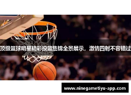 顶级篮球明星精彩投篮集锦全景展示,激情四射不容错过 顶级篮球明星精彩投篮集锦全景展示,激情四射不容错过