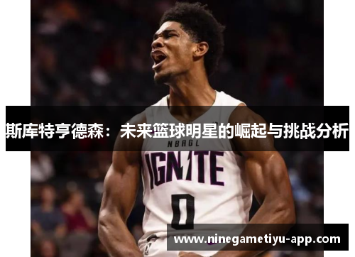 斯库特亨德森：未来篮球明星的崛起与挑战分析