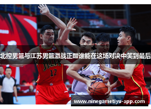 北控男篮与江苏男篮激战正酣谁能在这场对决中笑到最后